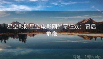 星空影院星空电影网弹幕狂欢：幕后群像