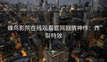 蜂鸟影院在线观看官网剧情神作：炸裂特效