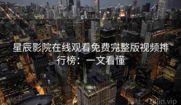 星辰影院在线观看免费完整版视频排行榜：一文看懂