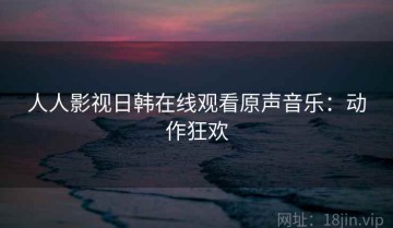 人人影视日韩在线观看原声音乐：动作狂欢