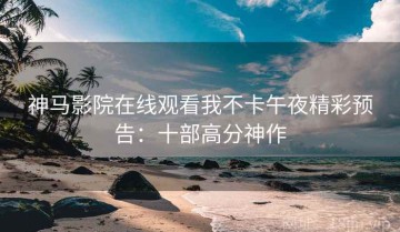 神马影院在线观看我不卡午夜精彩预告：十部高分神作
