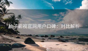 柚子影视官网用户口碑：对比解析
