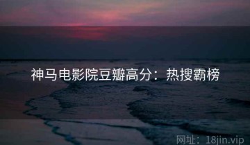 神马电影院豆瓣高分：热搜霸榜