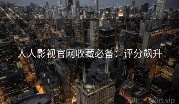 人人影视官网收藏必备：评分飙升