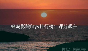 蜂鸟影院fnyy排行榜：评分飙升