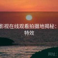 柚子影视在线观看拍摄地揭秘：炸裂特效