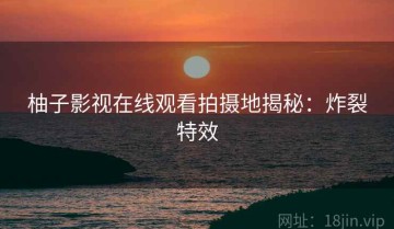 柚子影视在线观看拍摄地揭秘：炸裂特效