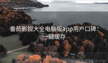 番茄影视大全电脑版app用户口碑：一键缓存