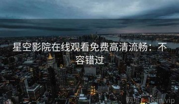 星空影院在线观看免费高清流畅：不容错过