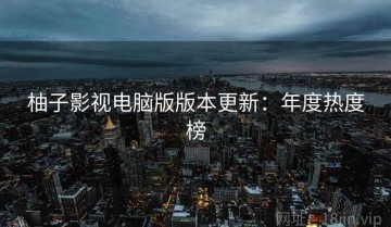 柚子影视电脑版版本更新：年度热度榜