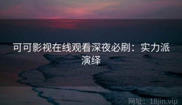 可可影视在线观看深夜必刷：实力派演绎