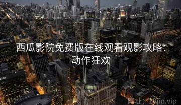 西瓜影院免费版在线观看观影攻略：动作狂欢