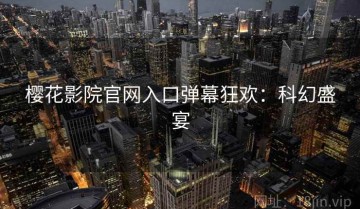 樱花影院官网入口弹幕狂欢：科幻盛宴