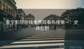 星空影院在线免费观看热搜第一：史诗巨制
