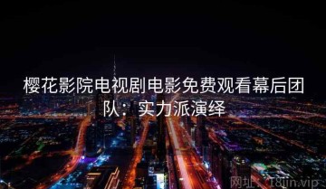 樱花影院电视剧电影免费观看幕后团队：实力派演绎