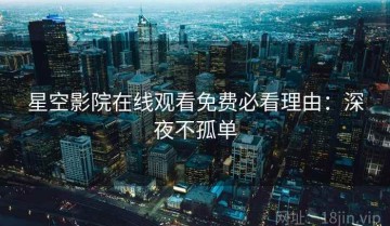 星空影院在线观看免费必看理由：深夜不孤单