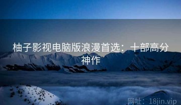 柚子影视电脑版浪漫首选：十部高分神作