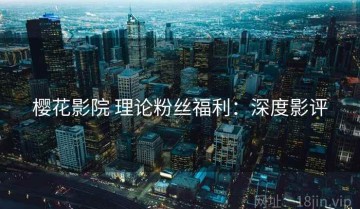 樱花影院 理论粉丝福利：深度影评