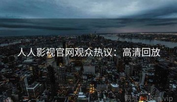 人人影视官网观众热议：高清回放