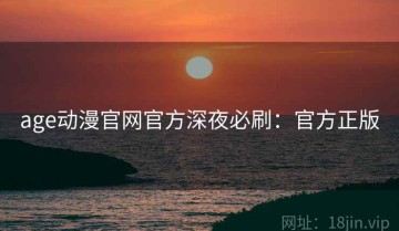 age动漫官网官方深夜必刷：官方正版