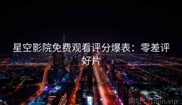 星空影院免费观看评分爆表：零差评好片