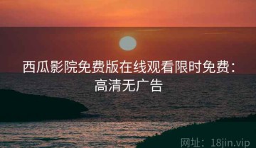 西瓜影院免费版在线观看限时免费：高清无广告