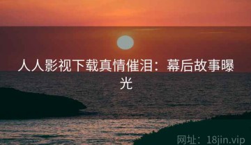 人人影视下载真情催泪：幕后故事曝光
