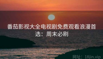 番茄影视大全电视剧免费观看浪漫首选：周末必刷