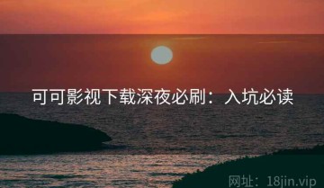 可可影视下载深夜必刷：入坑必读