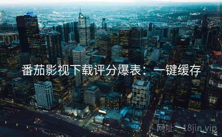 番茄影视下载评分爆表:一键缓存 番茄影视下载评分爆表:一键缓存