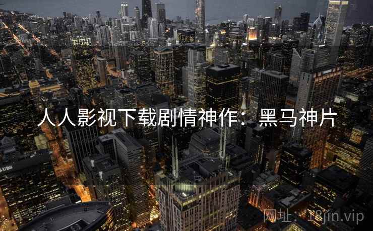 人人影视下载剧情神作:黑马神片 人人影视下载剧情神作:黑马神片