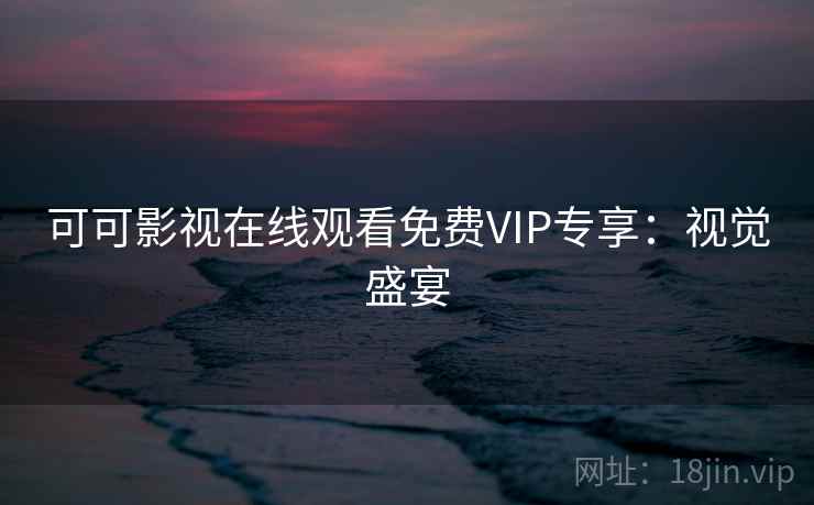 可可影视在线观看免费VIP专享:视觉盛宴 可可影视在线观看免费VIP专享:视觉盛宴