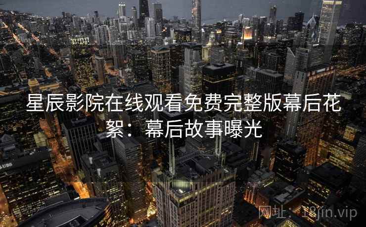星辰影院在线观看免费完整版幕后花絮：幕后故事曝光