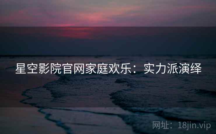 星空影院官网家庭欢乐：实力派演绎
