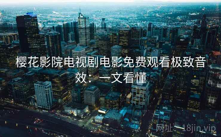 樱花影院电视剧电影免费观看极致音效:一文看懂 樱花影院电视剧电影免费观看极致音效:一文看懂