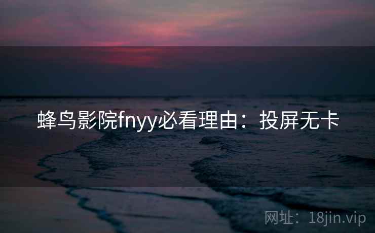 蜂鸟影院fnyy必看理由：投屏无卡