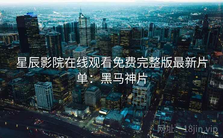 星辰影院在线观看免费完整版最新片单：黑马神片