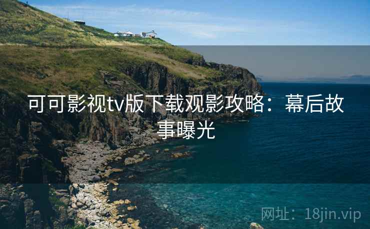 可可影视tv版下载观影攻略：幕后故事曝光