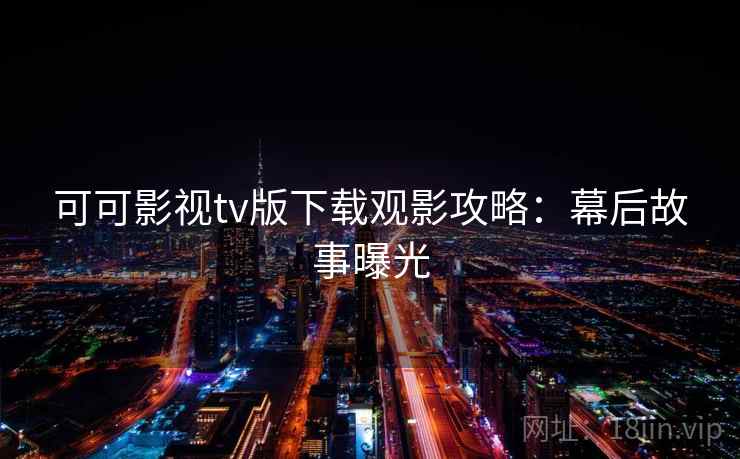 可可影视tv版下载观影攻略：幕后故事曝光