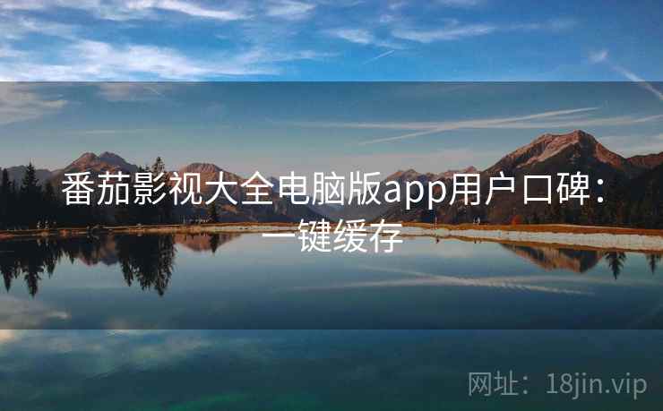 番茄影视大全电脑版app用户口碑：一键缓存