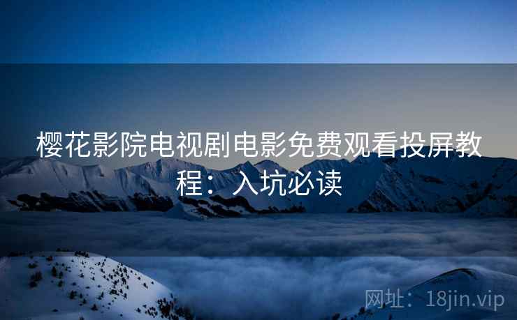 樱花影院电视剧电影免费观看投屏教程:入坑必读 樱花影院电视剧电影免费观看投屏教程:入坑必读