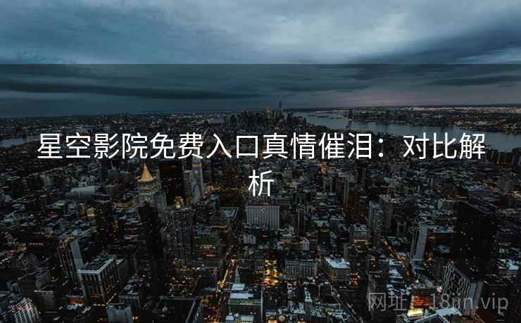 星空影院免费入口真情催泪：对比解析