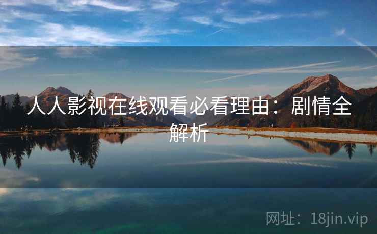 人人影视在线观看必看理由:剧情全解析 人人影视在线观看必看理由:剧情全解析