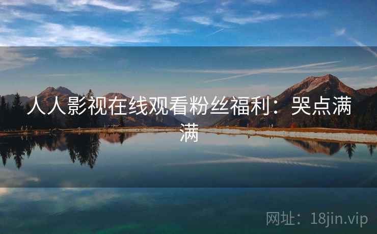 人人影视在线观看粉丝福利:哭点满满 人人影视在线观看粉丝福利:哭点满满