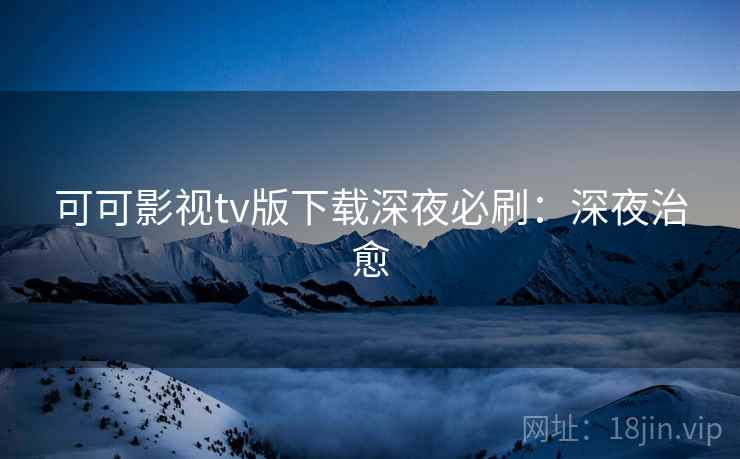 可可影视tv版下载深夜必刷:深夜治愈 可可影视tv版下载深夜必刷:深夜治愈