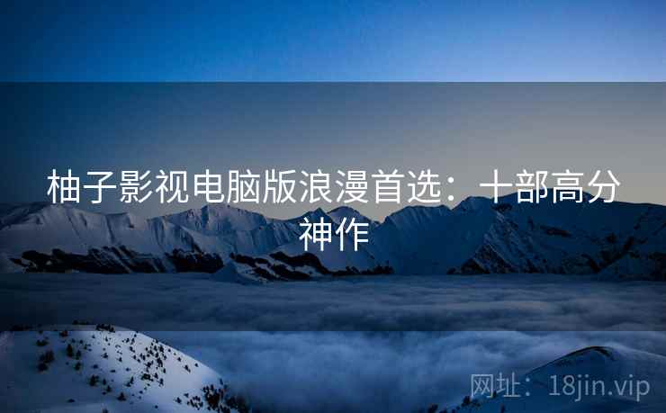 柚子影视电脑版浪漫首选：十部高分神作