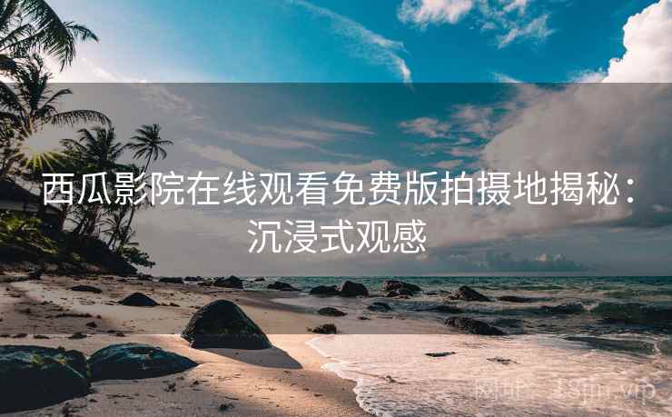 西瓜影院在线观看免费版拍摄地揭秘:沉浸式观感 西瓜影院在线观看免费版拍摄地揭秘:沉浸式观感