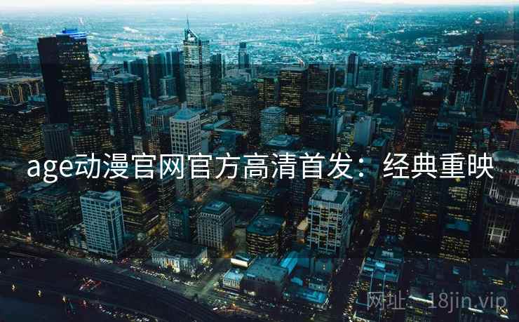 age动漫官网官方高清首发:经典重映 age动漫官网官方高清首发:经典重映