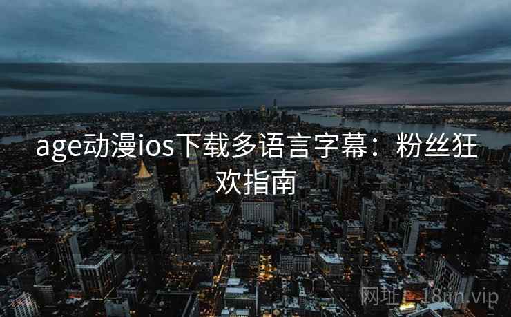 age动漫ios下载多语言字幕：粉丝狂欢指南
