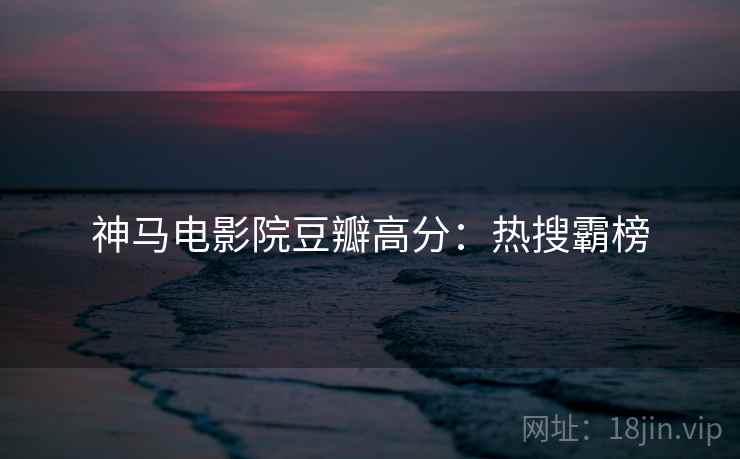 神马电影院豆瓣高分:热搜霸榜 神马电影院豆瓣高分:热搜霸榜